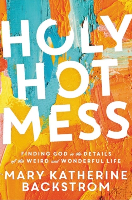 Holy Hot Mess - Finding God in the Details of this Weird and Wonderful Life