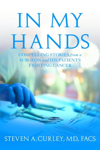 In My Hands - Compelling Stories from a Surgeon and His Patients Fighting Cancer