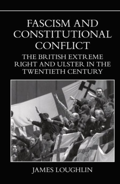 Fascism and Constitutional Conflict - The British Extreme Right and Ulster in the Twentieth Century