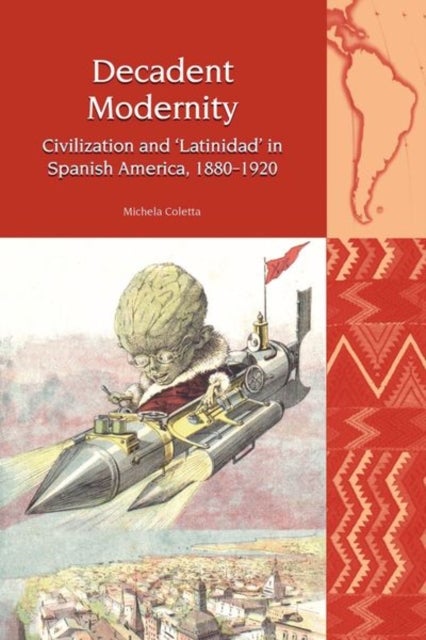Decadent Modernity - Civilization and 'Latinidad' in Spanish America, 1880-1920