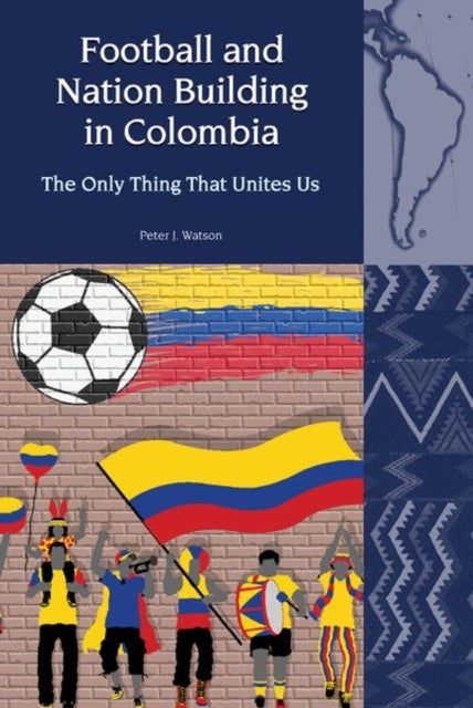 Football and Nation Building in Colombia (2010-2018) - The Only Thing That Unites Us