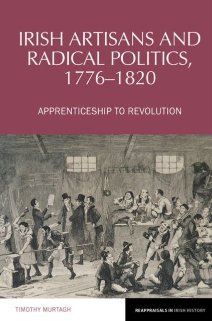 Irish Artisans and Radical Politics, 1776-1820 - Apprenticeship to Revolution