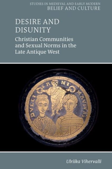 Desire and Disunity - Christian Communities and Sexual Norms in the Late Antique West