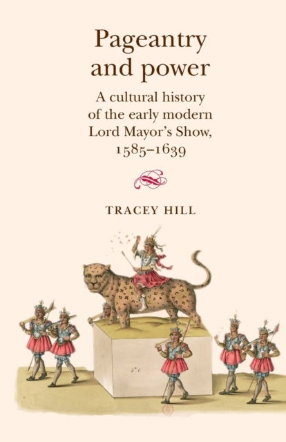 Pageantry and Power - A Cultural History of the Early Modern Lord Mayor's Show 1585–1639