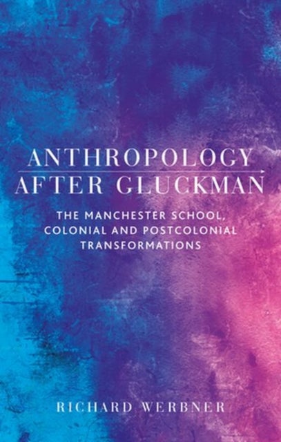Anthropology After Gluckman - The Manchester School, Colonial and Postcolonial Transformations
