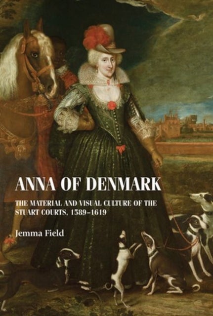 Anna of Denmark - The Material and Visual Culture of the Stuart Courts, 1589–1619