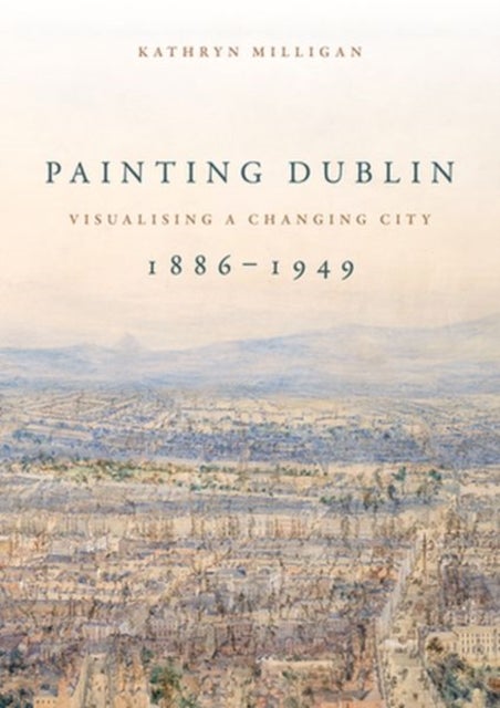 Painting Dublin, 1886¿1949 - Visualising a Changing City