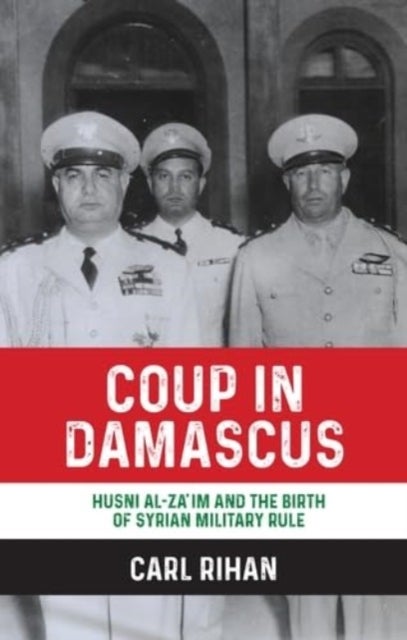 Coup in Damascus - Syria and the Birth of Arab Military Rule, 1949