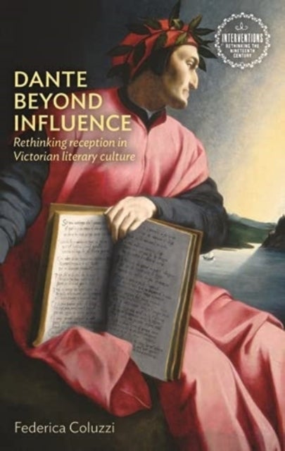 Dante Beyond Influence - Rethinking Reception in Victorian Literary Culture