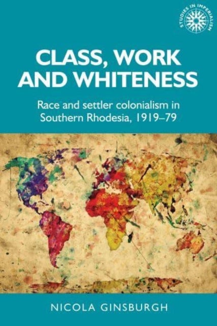 Class, Work and Whiteness - Race and Settler Colonialism in Southern Rhodesia, 1919–79