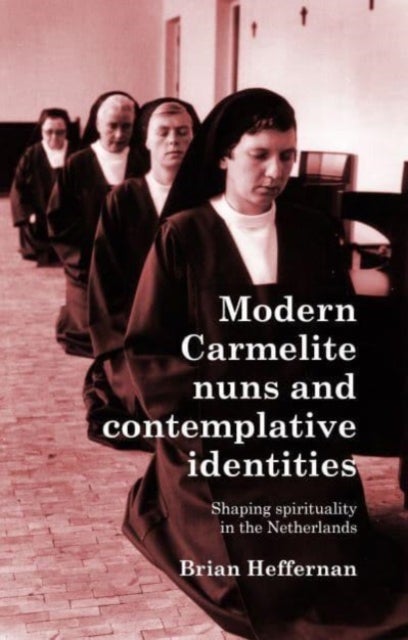 Modern Carmelite Nuns and Contemplative Identities - Shaping Spirituality in the Netherlands