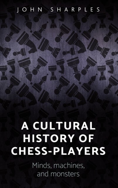 A Cultural History of Chess-Players - Minds, Machines, and Monsters