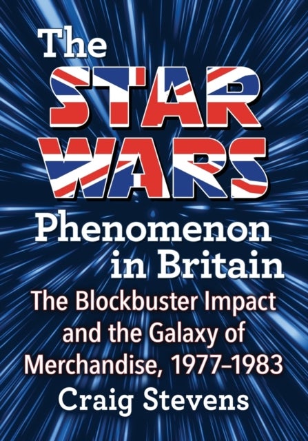 The Star Wars Phenomenon in Britain - The Blockbuster Impact and the Galaxy of Merchandise, 1977-1983