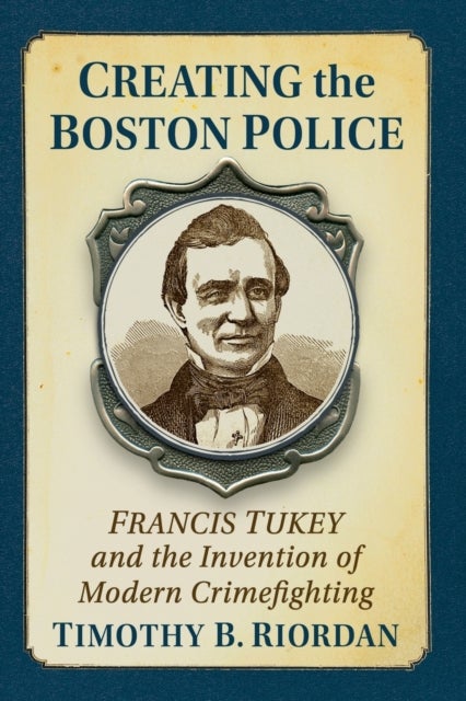 Creating the Boston Police - Francis Tukey and the Invention of Modern Crime Fighting