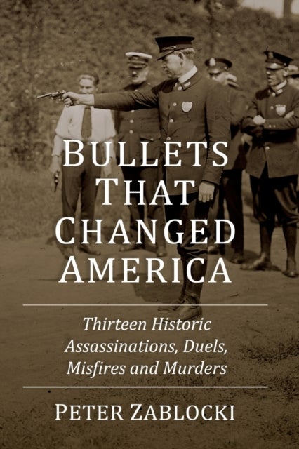Bullets That Changed America - Thirteen Historic Assassinations, Duels, Misfires and Murders