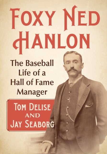 Foxy Ned Hanlon - The Baseball Life of a Hall of Fame Manager