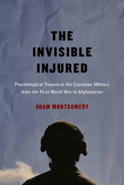 The Invisible Injured - Psychological Trauma in the Canadian Military from the First World War to Afghanistan