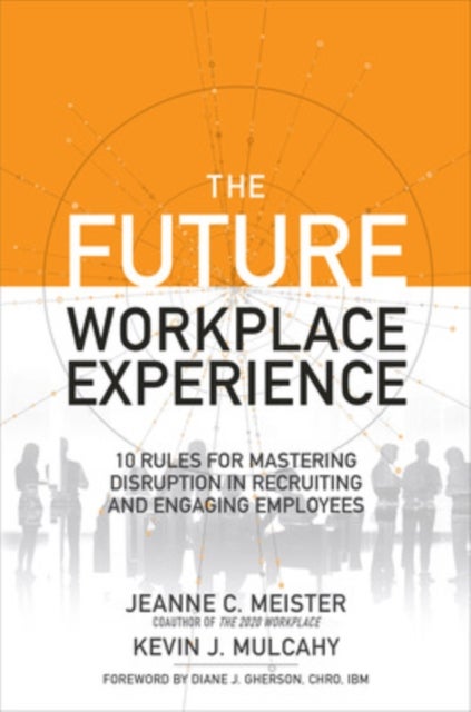 The Future Workplace Experience: 10 Rules For Mastering Disruption in Recruiting and Engaging Employ