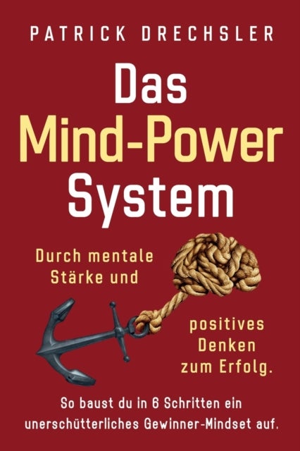 Das Mind-Power-System - Durch mentale Starke und positives Denken zum Erfolg. So baust du in 6 Schritten ein unerschutterliches Gewinner-Mindset auf