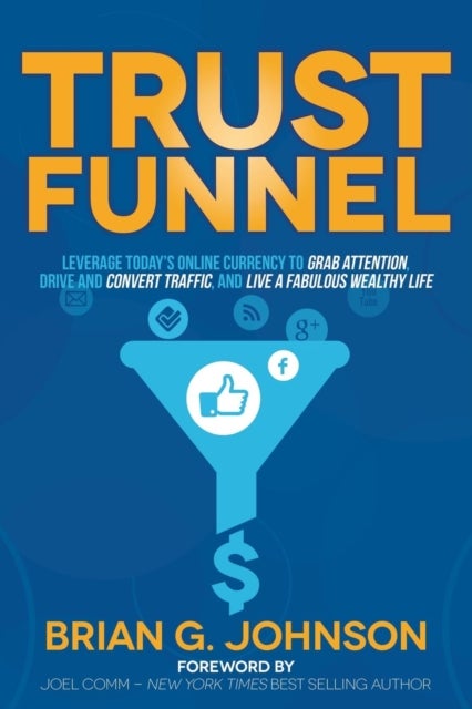 Trust Funnel - Leverage Today's Online Currency to Grab Attention, Drive and Convert Traffic, and Live a Fabulous Wealthy Life