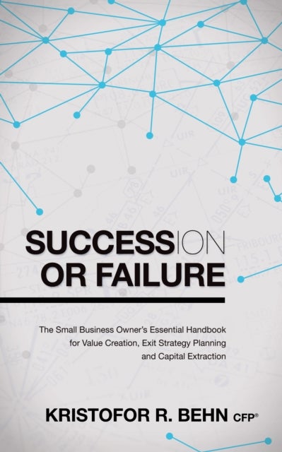 Succession or Failure - The Small Business Owner's Essential Handbook for Value Creation, Exit Strategy Planning and Capital Extraction