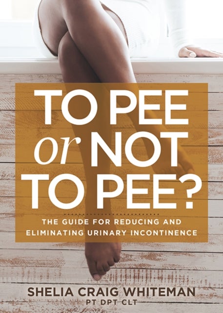 To Pee or Not to Pee? - The Guide for Reducing and Eliminating Urinary Incontinence