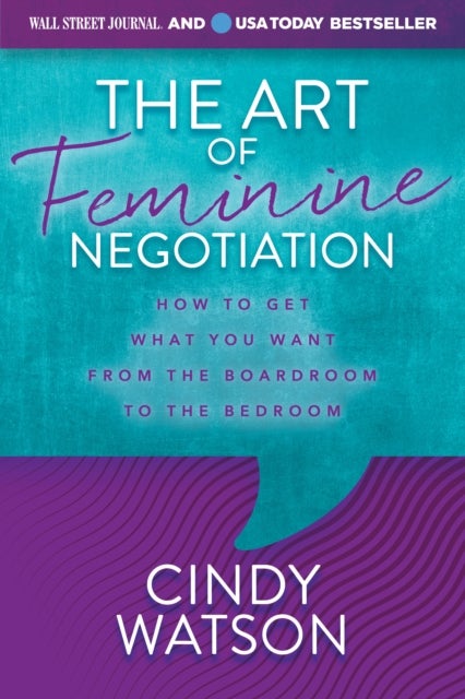 The Art of Feminine Negotiation - How to Get What You Want from the Boardroom to the Bedroom