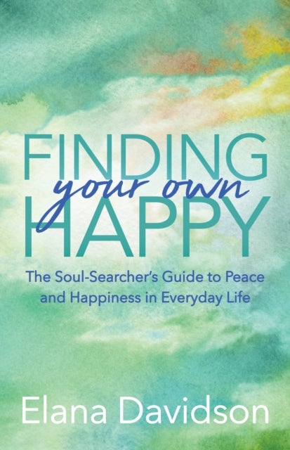 Finding Your Own Happy - The Soul-Searcher's Guide to Peace and Happiness in Everyday Life