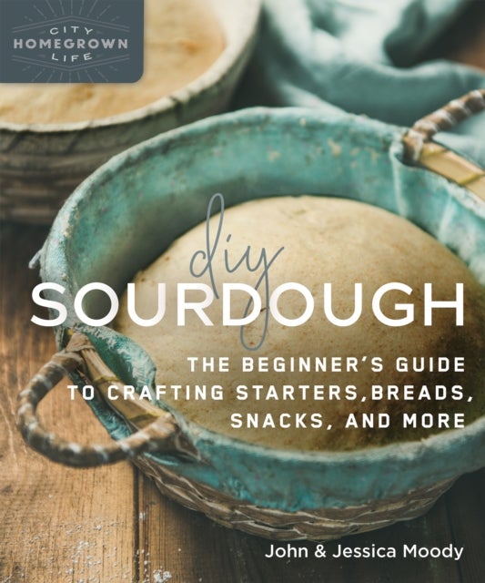 DIY Sourdough - The Beginner's Guide to Crafting Starters, Bread, Snacks, and More