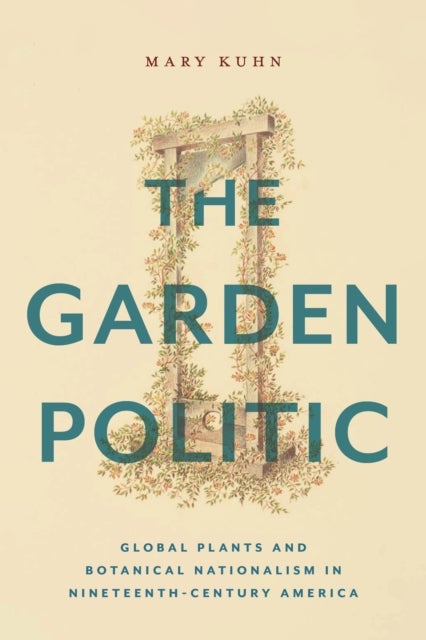 The Garden Politic - Global Plants and Botanical Nationalism in Nineteenth-Century America