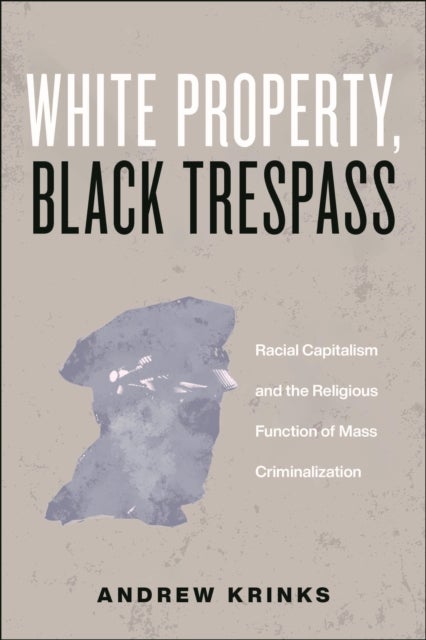 White Property, Black Trespass - Racial Capitalism and the Religious Function of Mass Criminalization