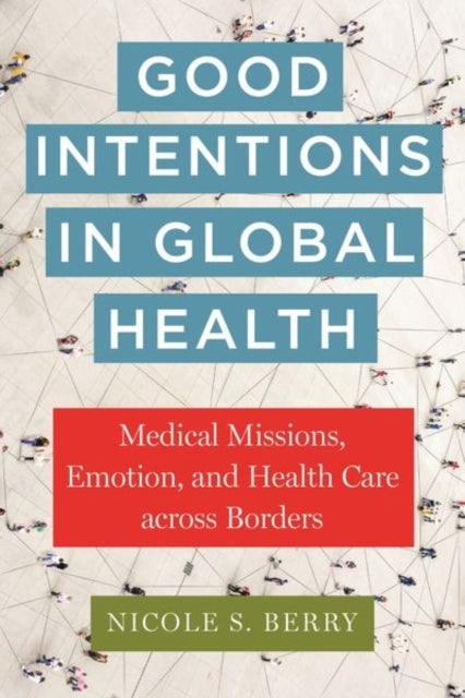 Good Intentions in Global Health - Medical Missions, Emotion, and Health Care Across Borders