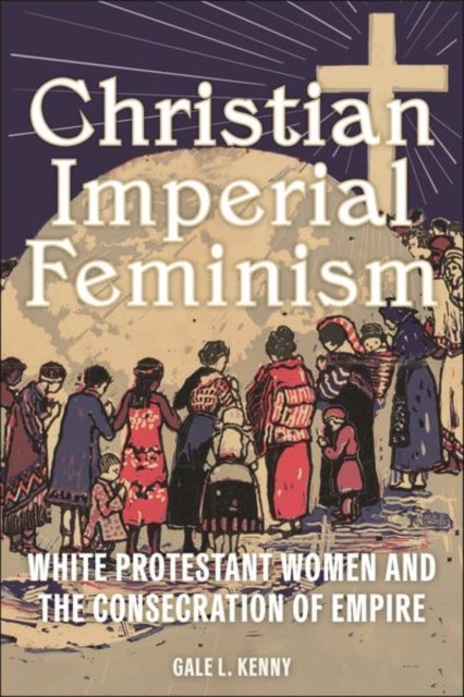 Christian Imperial Feminism - White Protestant Women and the Consecration of Empire