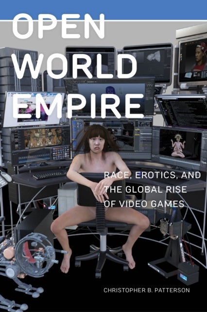Open World Empire - Race, Erotics, and the Global Rise of Video Games