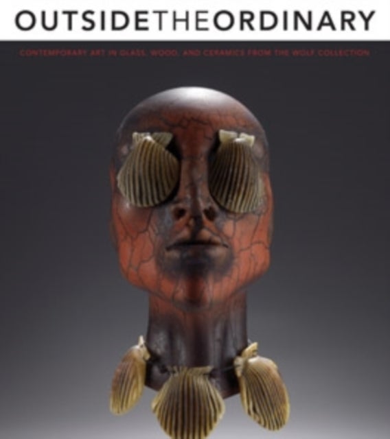 Outside the Ordinary - Contemporary Art in Glass, Wood, and Ceramics from the Wolf Collection