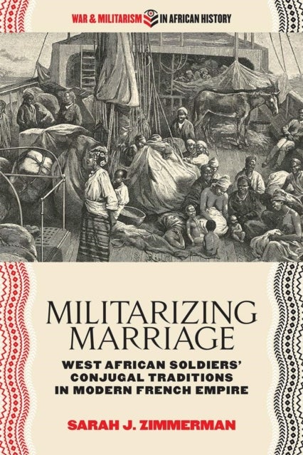 Militarizing Marriage - West African Soldiers' Conjugal Traditions in Modern French Empire