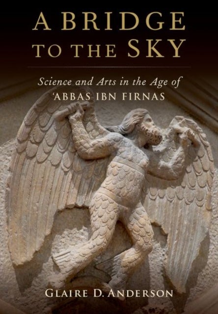 A Bridge to the Sky - The Arts of Science in the Age of 'Abbas Ibn Firnas