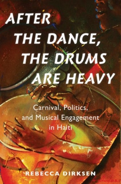 After the Dance, the Drums Are Heavy - Carnival, Politics, and Musical Engagement in Haiti