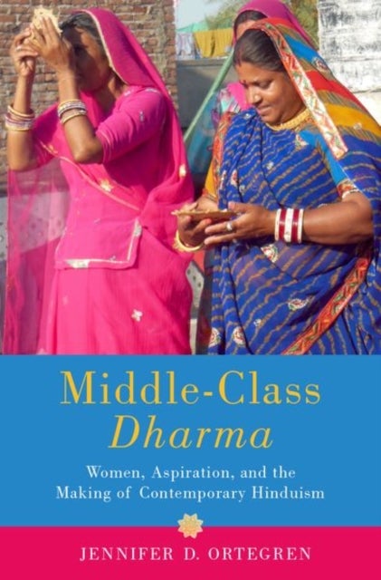 Middle-Class Dharma - Women, Aspiration, and the Making of Contemporary Hinduism