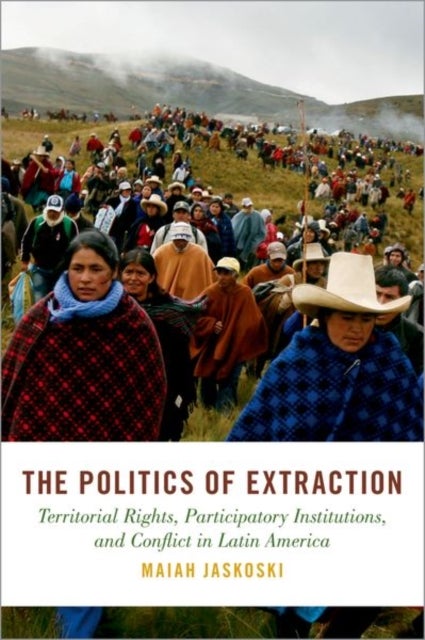 The Politics of Extraction - Territorial Rights, Participatory Institutions, and Conflict in Latin America
