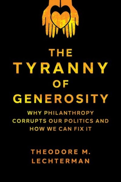 The Tyranny of Generosity - Why Philanthropy Corrupts Our Politics and How We Can Fix It