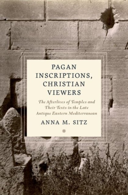 Pagan Inscriptions, Christian Viewers - The Afterlives of Temples and Their Texts in the Late Antique Eastern Mediterranean