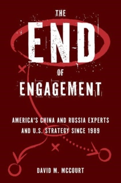 The End of Engagement - America's China and Russia Experts and U.S. Strategy Since 1989
