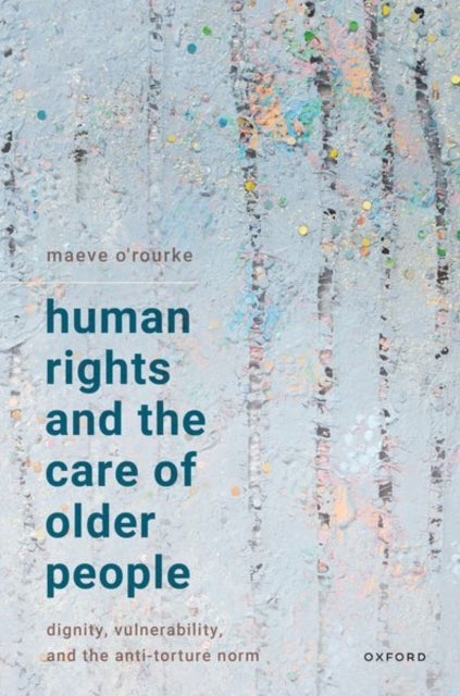 Human Rights and the Care of Older People - Dignity, Vulnerability, and the Anti-Torture Norm