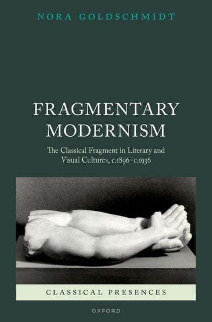 Fragmentary Modernism - The Classical Fragment in Literary and Visual Cultures, c.1896 - c.1936