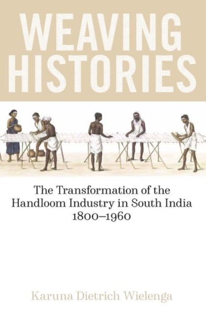Weaving Histories - The Transformation of the Handloom Industry in South India, 1800-1960