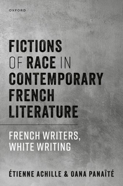Fictions of Race in Contemporary French Literature - French Writers, White Writing