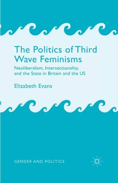 The Politics of Third Wave Feminisms - Neoliberalism, Intersectionality, and the State in Britain and the US