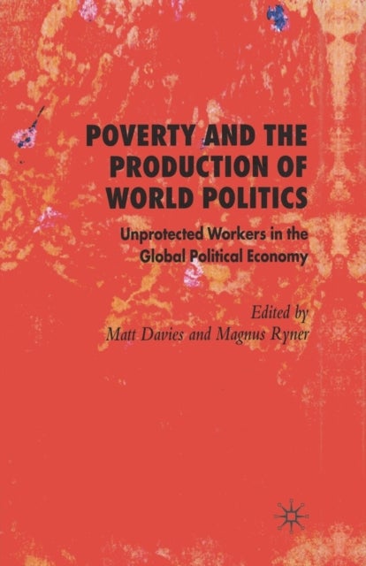 Poverty and the Production of World Politics - Unprotected Workers in the Global Political Economy