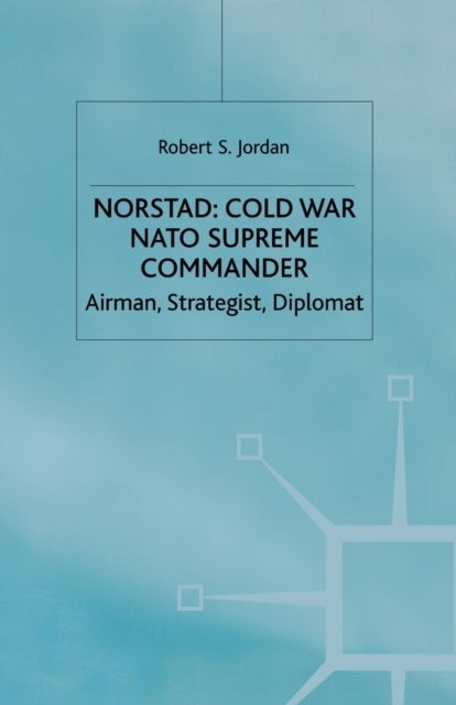 Norstad: Cold-War Supreme Commander - Airman, Strategist, Diplomat